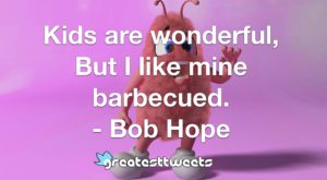 Kids are wonderful, But I like mine barbecued. - Bob Hope