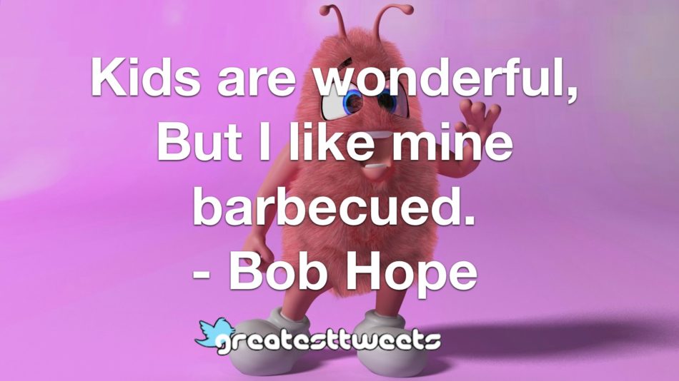 Kids are wonderful, But I like mine barbecued. - Bob Hope