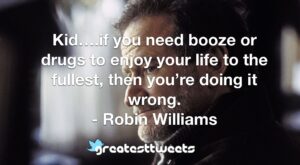 Kid….if you need booze or drugs to enjoy your life to the fullest, then you’re doing it wrong. - Robin Williams