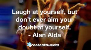 Laugh at yourself, but don’t ever aim your doubt at yourself. - Alan Alda