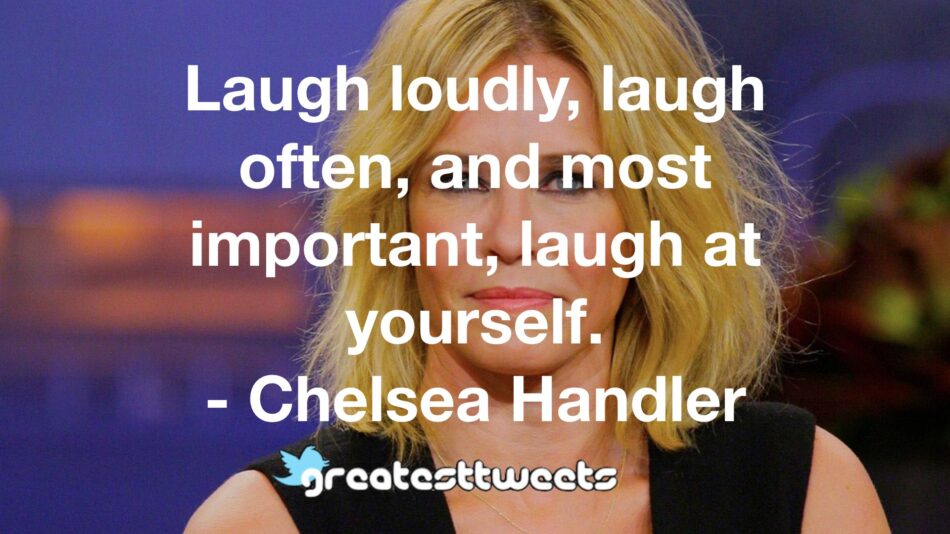 Laugh loudly, laugh often, and most important, laugh at yourself. - Chelsea Handler