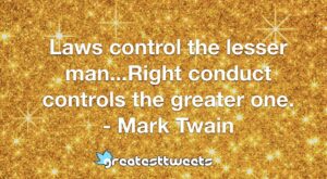 Laws control the lesser man...Right conduct controls the greater one. - Mark Twain