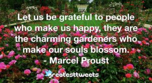 Let us be grateful to people who make us happy, they are the charming gardeners who make our souls blossom. - Marcel Proust