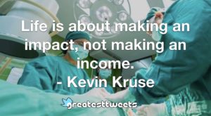 Life is about making an impact, not making an income. - Kevin Kruse