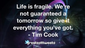 Life is fragile. We’re not guaranteed a tomorrow so give it everything you’ve got. - Tim Cook