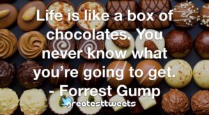 Life is like a box of chocolates. You never know what you’re going to get. - Forrest Gump