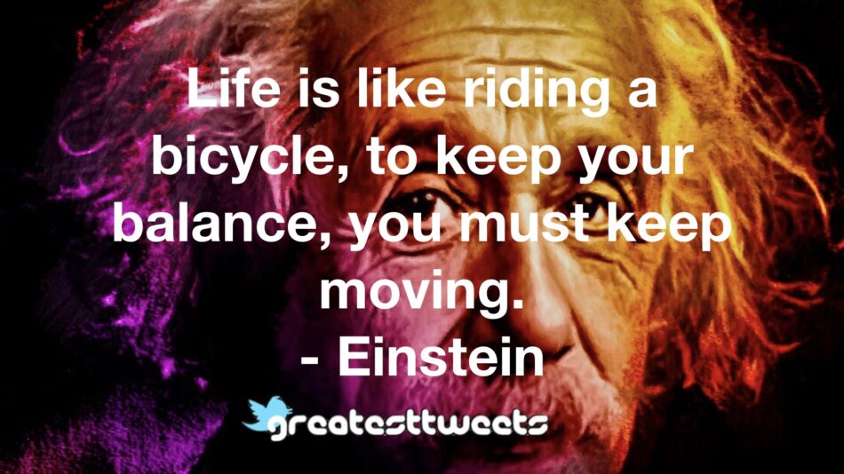 Life is like riding a bicycle, to keep your balance, you must keep moving. - Einstein