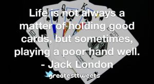 Life is not always a matter of holding good cards, but sometimes, playing a poor hand well. - Jack London
