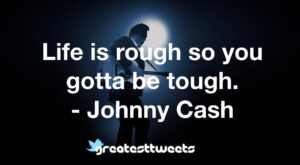Life is rough so you gotta be tough. - Johnny Cash