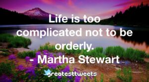 Life is too complicated not to be orderly. - Martha Stewart