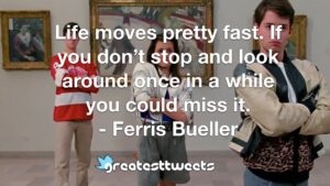 Life moves pretty fast. If you don’t stop and look around once in a while you could miss it. - Ferris Bueller