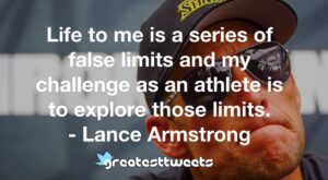 Life to me is a series of false limits and my challenge as an athlete is to explore those limits. - Lance Armstrong