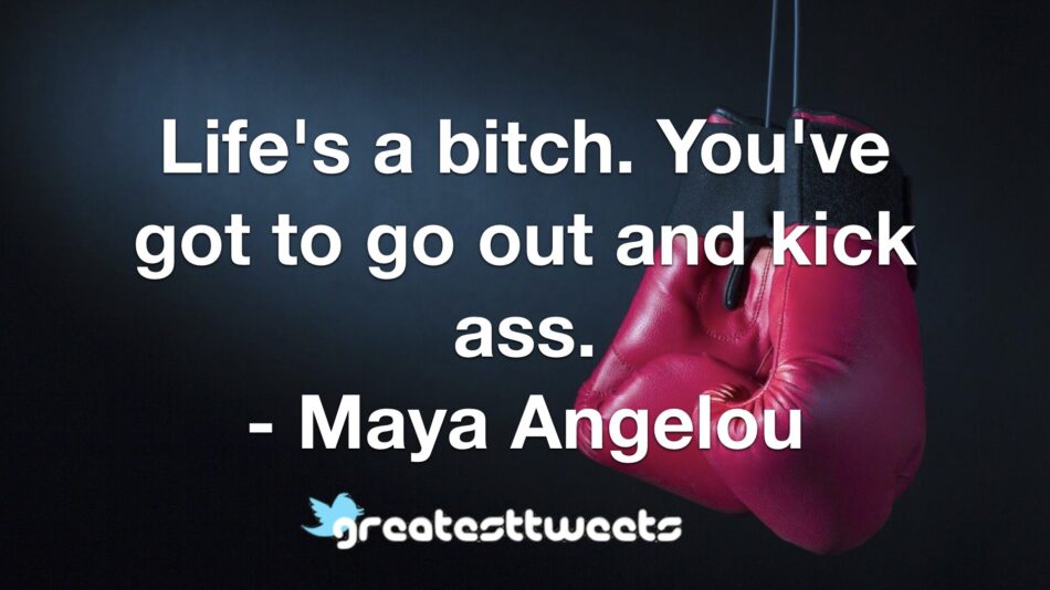 Life's a bitch. You've got to go out and kick ass. - Maya Angelou