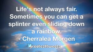 Life's not always fair. Sometimes you can get a splinter even sliding down a rainbow. - Cherralea Morgen