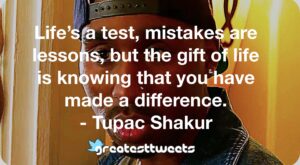 Life’s a test, mistakes are lessons, but the gift of life is knowing that you have made a difference. - Tupac Shakur