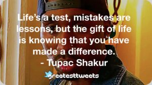 Life’s a test, mistakes are lessons, but the gift of life is knowing that you have made a difference. - Tupac Shakur