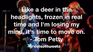 Like a deer in the headlights, frozen in real time and I'm losing my mind, it's time to move on. - Tom Petty