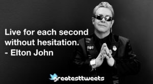 Live for each second without hesitation. - Elton John