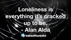 Loneliness is everything it’s cracked up to be. - Alan Alda