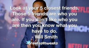 Look at your 5 closest friends. Those 5 friends are who you are. If you don’t like who you are then you know what you have to do. - Will Smith