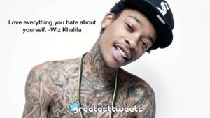 Love everything you hate about yourself. -Wiz Khalifa