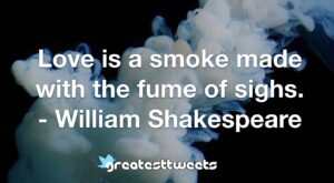 Love is a smoke made with the fume of sighs. - William Shakespeare