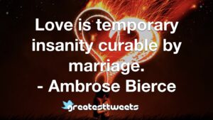 Love is temporary insanity curable by marriage. - Ambrose Bierce