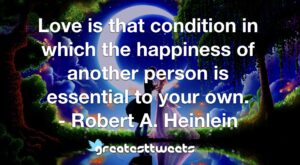 Love is that condition in which the happiness of another person is essential to your own. - Robert A. Heinlein