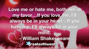 Love me or hate me, both are in my favor…If you love me, I’ll always be in your heart…If you hate me, I’ll always be in your mind. - William Shakespeare