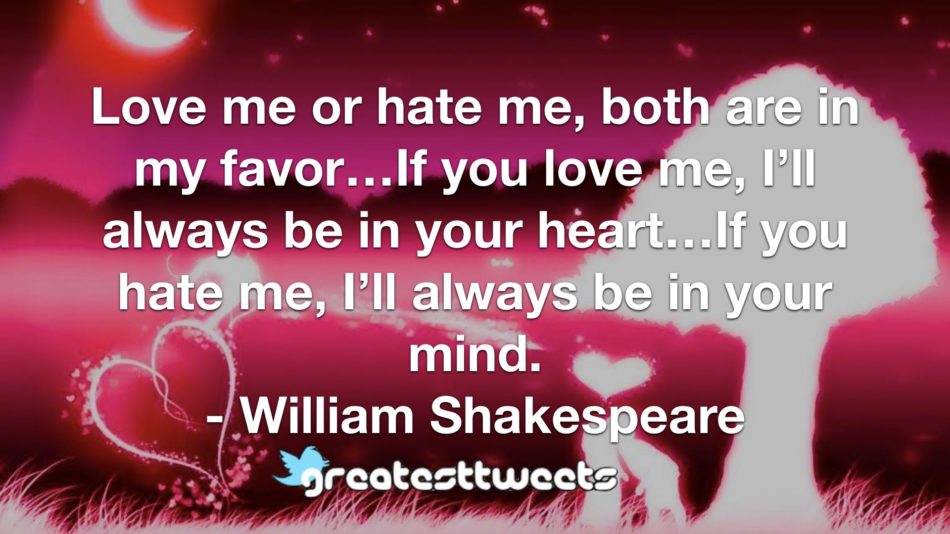 Love me or hate me, both are in my favor…If you love me, I’ll always be in your heart…If you hate me, I’ll always be in your mind. - William Shakespeare