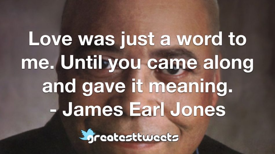 Love was just a word to me. Until you came along and gave it meaning. - James Earl Jones