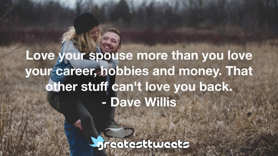 Love your spouse more than you love your career, hobbies and money. That other stuff can't love you back. - Dave Willis