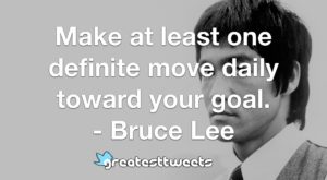 Make at least one definite move daily toward your goal. - Bruce Lee