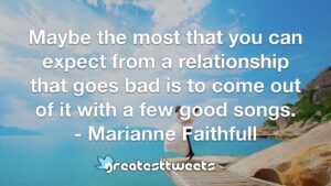 Maybe the most that you can expect from a relationship that goes bad is to come out of it with a few good songs. - Marianne Faithfull