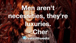 Men aren't necessities, they're luxuries. - Cher