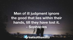 Men of ill judgment ignore the good that lies within their hands, till they have lost it. - Sophacles