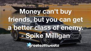 Money can't buy friends, but you can get a better class of enemy. - Spike Milligan