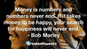 Money is numbers and numbers never end. If it takes money to be happy, your search for happiness will never end. - Bob Marley