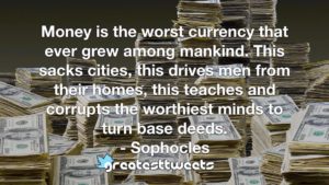 Money is the worst currency that ever grew among mankind. This sacks cities, this drives men from their homes, this teaches and corrupts the worthiest minds to turn base deeds. - Sophocles