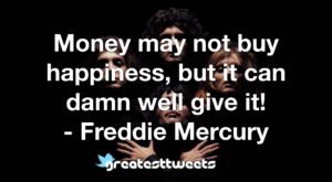 Money may not buy happiness, but it can damn well give it! - Freddie Mercury