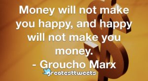 Money will not make you happy, and happy will not make you money. - Groucho Marx