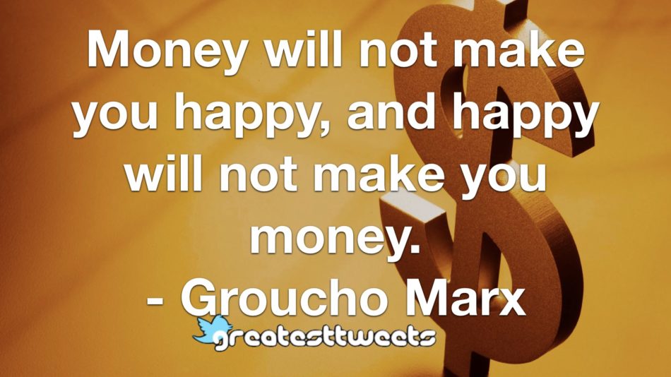 Money will not make you happy, and happy will not make you money. - Groucho Marx