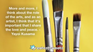 More and more, I think about the role of the arts, and as an artist, I think that it's important that I share the love and peace. - Yayoi Kusama