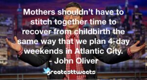 Mothers shouldn’t have to stitch together time to recover from childbirth the same way that we plan 4-day weekends in Atlantic City. - John Oliver