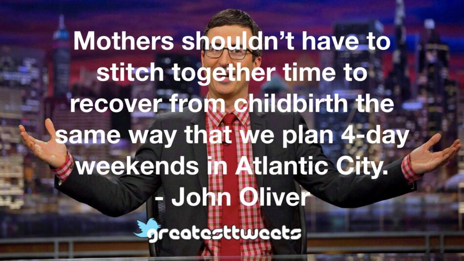 Mothers shouldn’t have to stitch together time to recover from childbirth the same way that we plan 4-day weekends in Atlantic City. - John Oliver
