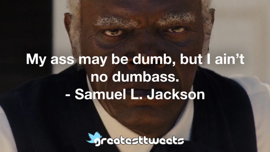 My ass may be dumb, but I ain’t no dumbass. - Samuel L. Jackson