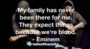 My family has never been there for me. They expect things because we're blood. - Eminem