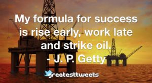 My formula for success is rise early, work late and strike oil. - J. P. Getty