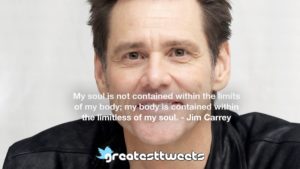 My soul is not contained within the limits of my body; my body is contained within the limitless of my soul. - Jim Carrey