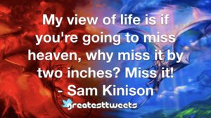 My view of life is if you're going to miss heaven, why miss it by two inches? Miss it! - Sam Kinison